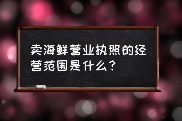 水产门市部经营范围怎么写 卖海鲜营业执照的经营范围是什么？