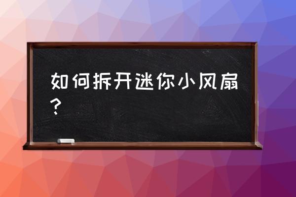 迷你风扇怎么拆开 如何拆开迷你小风扇？