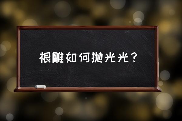 木雕刻怎么抛光 根雕如何抛光光？