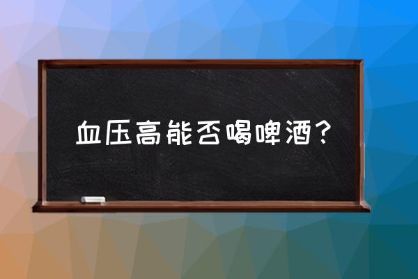 请问血压高能喝啤酒吗 血压高能否喝啤酒？