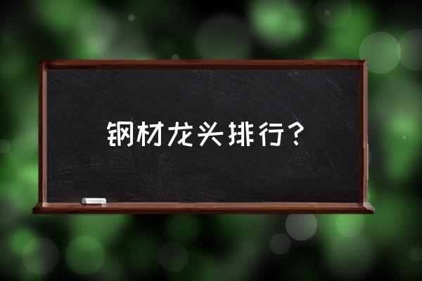 钢材哪个好卖 钢材龙头排行？