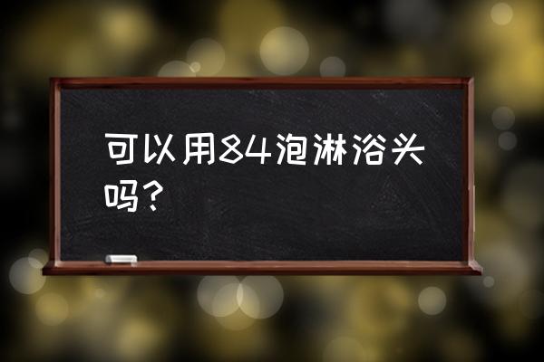 怎么给花洒消毒 可以用84泡淋浴头吗？