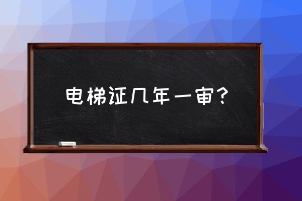 电梯年检合格证书为几年 电梯证几年一审？