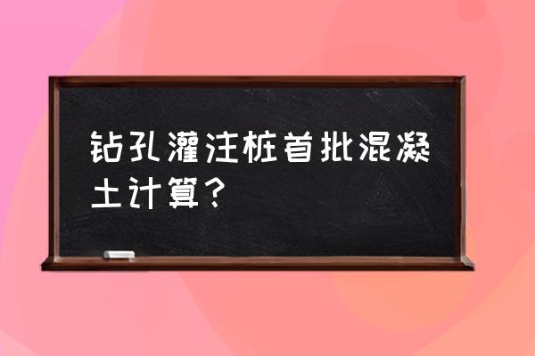 钻孔灌注桩首封混凝土最少多少 钻孔灌注桩首批混凝土计算？