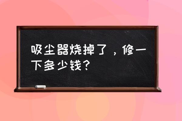 吸尘器外壳多少钱 吸尘器烧掉了，修一下多少钱？