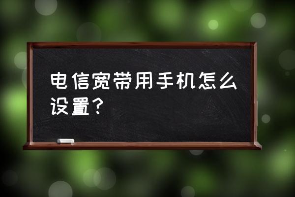 电信光纤宽带怎么连接手机 电信宽带用手机怎么设置？