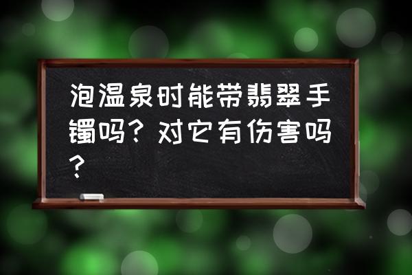 戴玉镯可以泡温泉吗 泡温泉时能带翡翠手镯吗？对它有伤害吗？