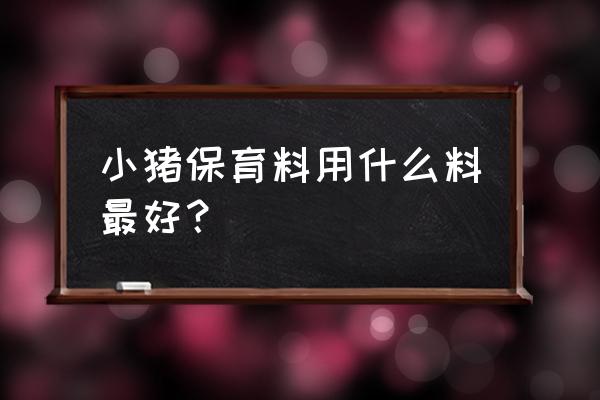 保育阶段的小猪用什么饲料合适 小猪保育料用什么料最好？