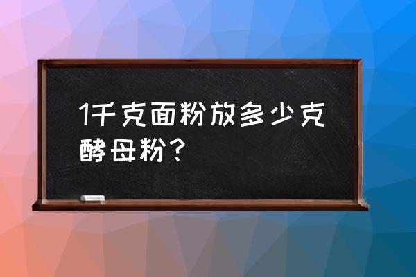 1kg面粉做面包放多少酵母粉 1千克面粉放多少克酵母粉？