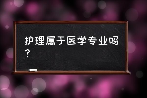 护理专业是属于临床的吗 护理属于医学专业吗？