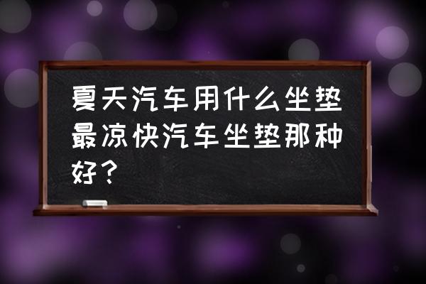 冰丝汽车坐垫什么样的好 夏天汽车用什么坐垫最凉快汽车坐垫那种好？