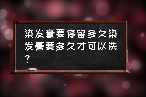 染发膏要停留多长时间 染发膏要停留多久染发膏要多久才可以洗？