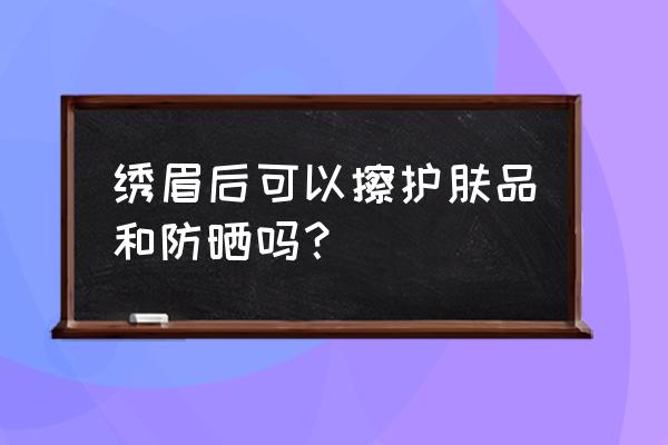 纹眉一个星期能不能敷面膜 绣眉后可以擦护肤品和防晒吗？