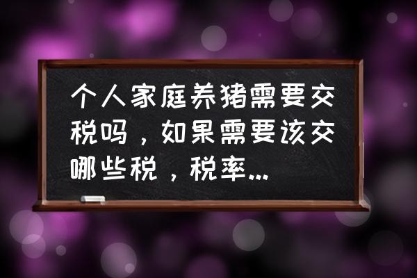 养猪需要纳税吗 个人家庭养猪需要交税吗，如果需要该交哪些税，税率是多少？