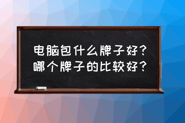 女士电脑包哪个牌子好 电脑包什么牌子好？哪个牌子的比较好？