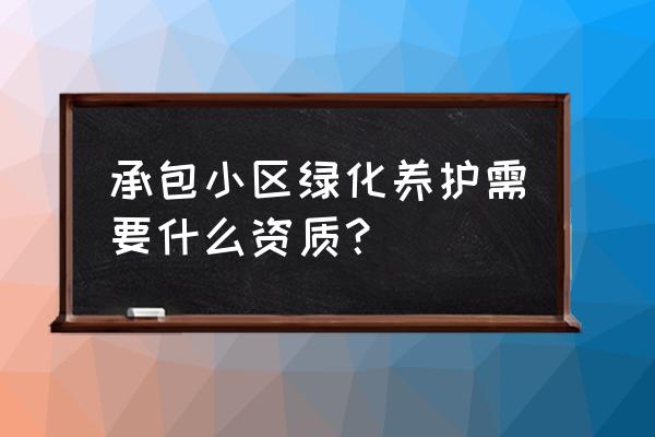 绿化养护种植资质怎么办 承包小区绿化养护需要什么资质？