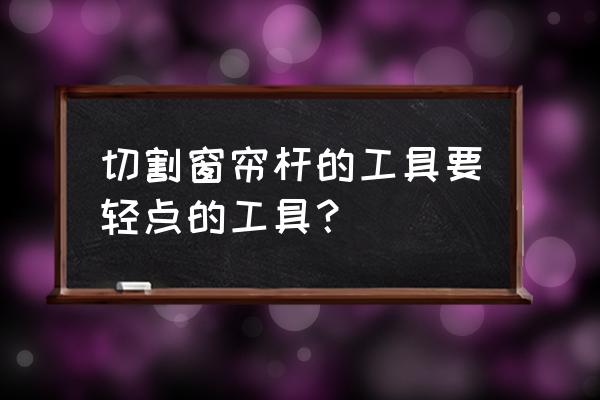 窗帘用什么刀裁剪 切割窗帘杆的工具要轻点的工具？