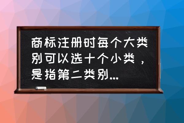 商标注册服装包括所有服装吗 商标注册时每个大类别可以选十个小类，是指第二类别还是最小的类别呢？