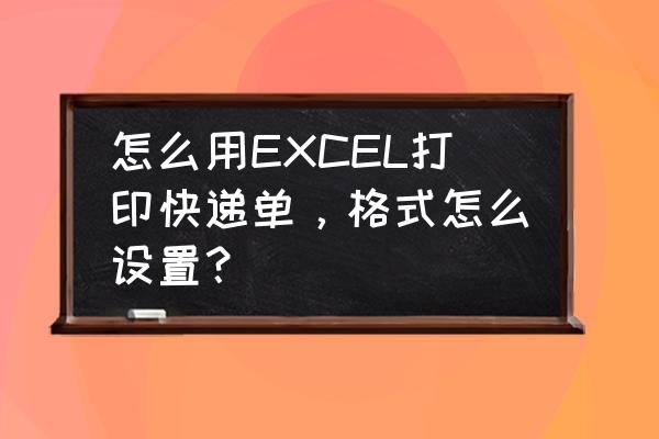 打印快递单格式怎么设置 怎么用EXCEL打印快递单，格式怎么设置？