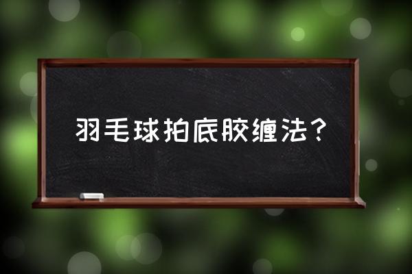 羽毛球打底膜怎么缠 羽毛球拍底胶缠法？