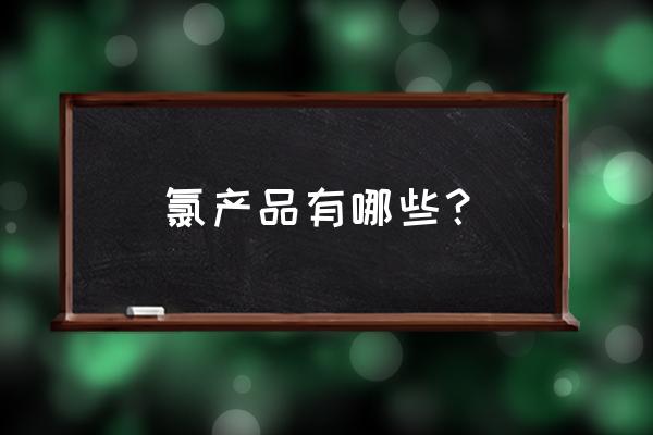 带氯的消毒液都有什么名字 氯产品有哪些？