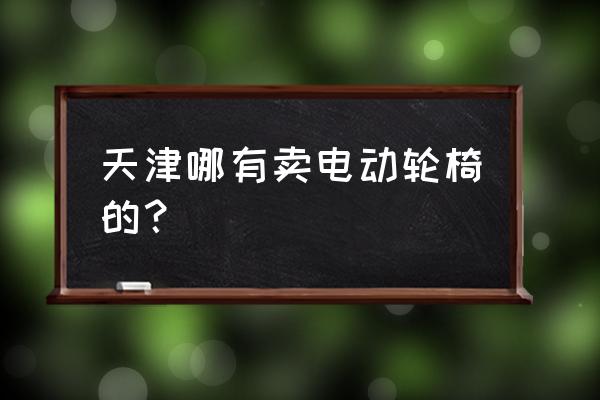 天津哪有卖老年轻便轮椅的 天津哪有卖电动轮椅的？