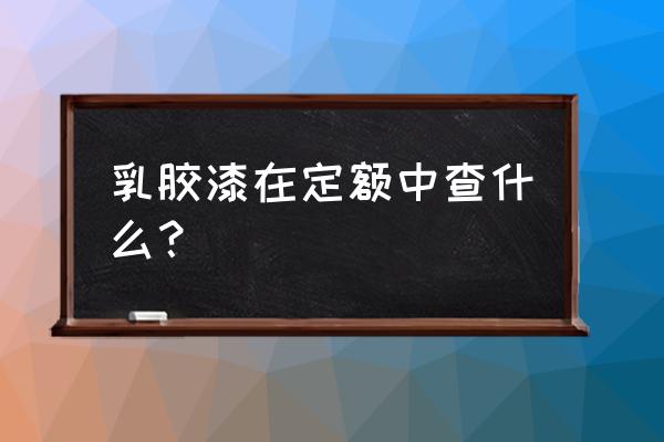 甘肃墙面乳胶漆定额含刮腻子吗 乳胶漆在定额中查什么？