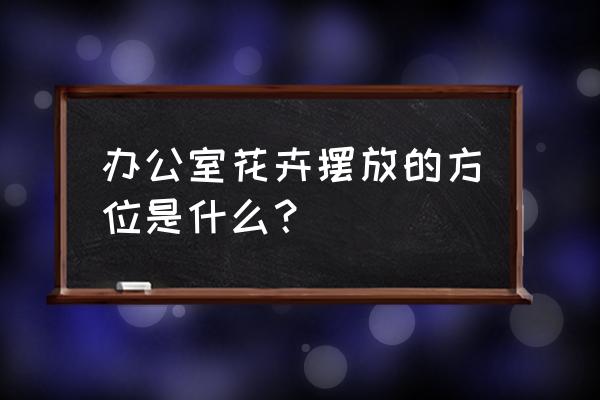 办公桌南向北仙人球放哪 办公室花卉摆放的方位是什么？