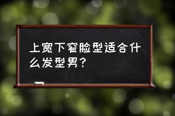 男生头上宽下窄剪什么发型好看 上宽下窄脸型适合什么发型男？