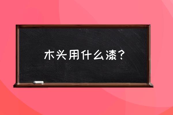 给木板喷漆要用什么漆最好 木头用什么漆？