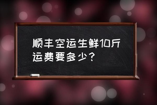 十斤海鲜发顺丰得多少钱 顺丰空运生鲜10斤运费要多少？