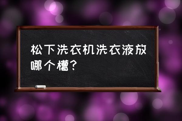 松下滚筒洗衣机在哪放洗衣液 松下洗衣机洗衣液放哪个槽？