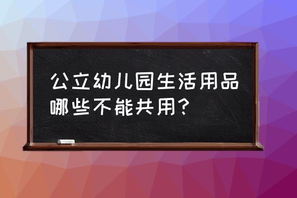 幼儿园餐具是共用吗 公立幼儿园生活用品哪些不能共用？