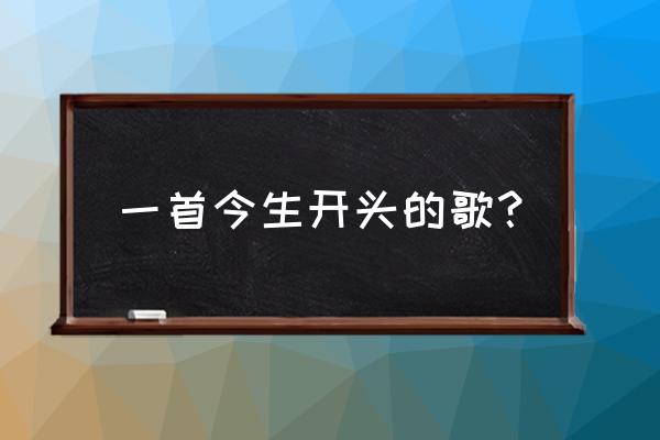 今生今世怎能忘记你基督教歌曲 一首今生开头的歌？