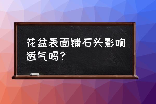 石头花盆有透气性吗 花盆表面铺石头影响透气吗？