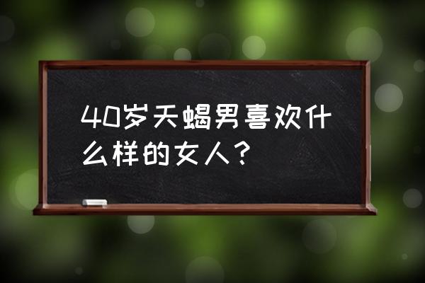 天蝎座喜欢撒娇的女生吗 40岁天蝎男喜欢什么样的女人？