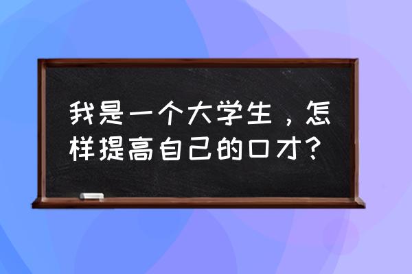 难道上了大学就会口才变好吗 我是一个大学生，怎样提高自己的口才？