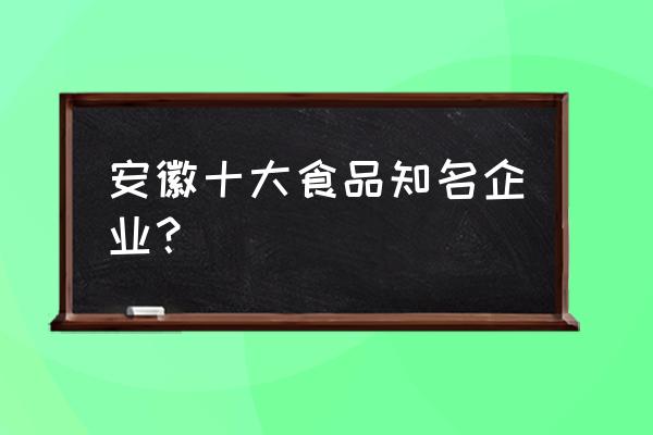 安徽面粉厂有哪些 安徽十大食品知名企业？