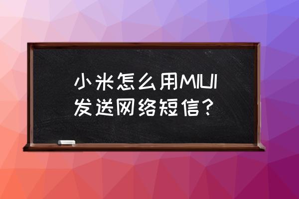 小米怎么发联通短信 小米怎么用MIUI发送网络短信？