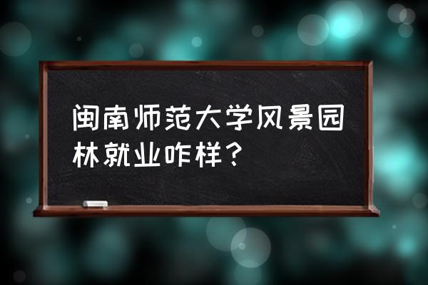 风景园林现在前景好不好 闽南师范大学风景园林就业咋样？