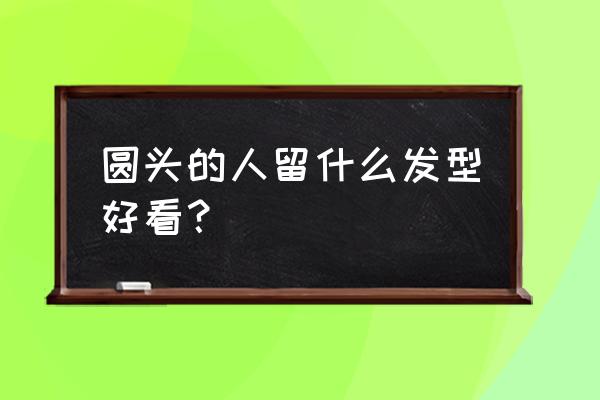 圆头脸适合什么发型男生 圆头的人留什么发型好看？