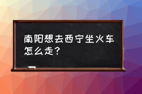 青海到南阳火车票多少钱 南阳想去西宁坐火车怎么走？