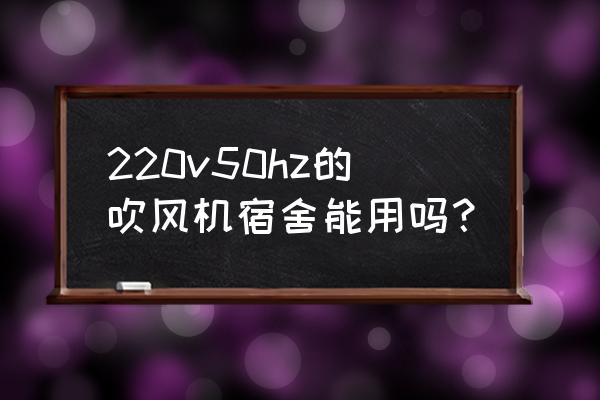 充电吹风机宿舍好用吗 220v50hz的吹风机宿舍能用吗？