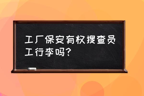 工厂门卫可以搜查背包吗 工厂保安有权搜查员工行李吗？