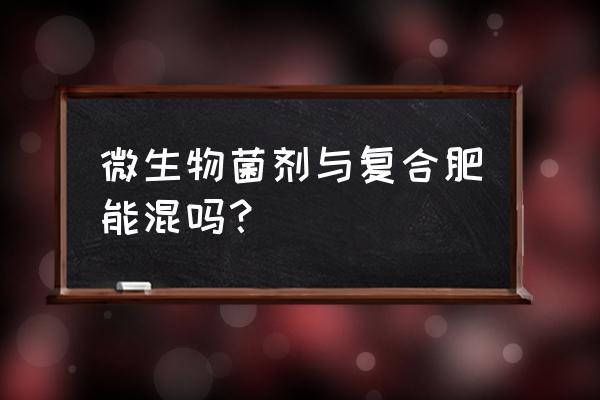 微生物菌剂和复合肥怎样使用 微生物菌剂与复合肥能混吗？