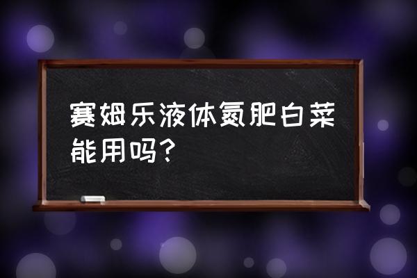 白菜能施氮肥吗 赛姆乐液体氮肥白菜能用吗？