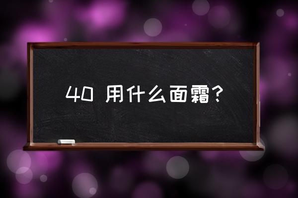 四十岁以上用哪种面霜好 40 用什么面霜？