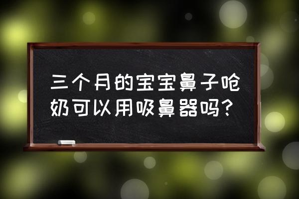 有没有呛奶后吸鼻器 三个月的宝宝鼻子呛奶可以用吸鼻器吗？