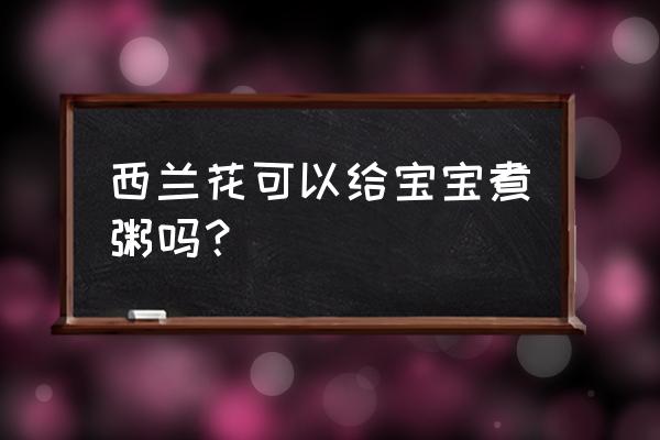 宝宝吃西兰花粥有营养吗 西兰花可以给宝宝煮粥吗？