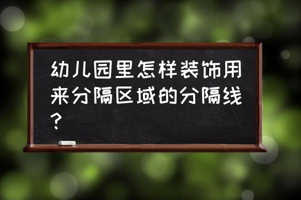 小班区域怎么隔断 幼儿园里怎样装饰用来分隔区域的分隔线？